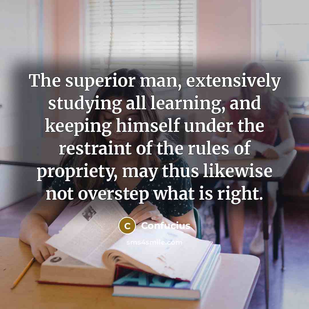 “The superior man, extensively studying all learning, and keeping himself under the restraint of the rules of propriety, may thus likewise not overstep what is right.” quote by Confucius