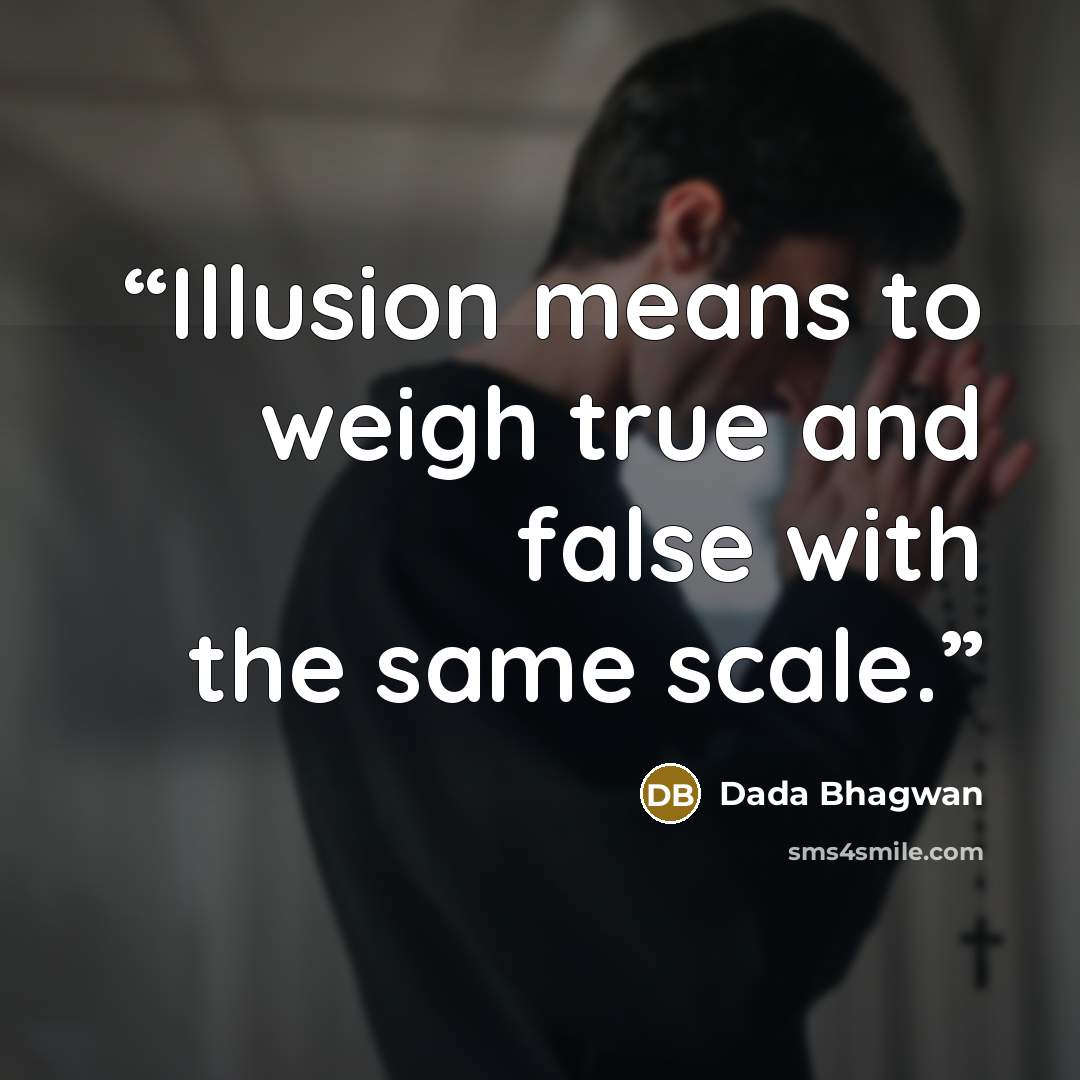 “Illusion means to weigh true and false with the same scale.” quote by Dada Bhagwan