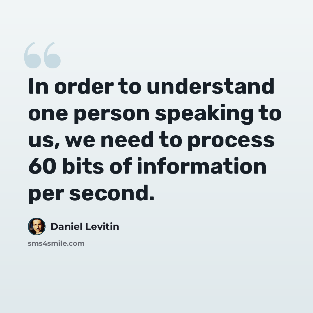 “In order to understand one person speaking to us, we need to process 60 bits of information per second.” quote by Daniel Levitin