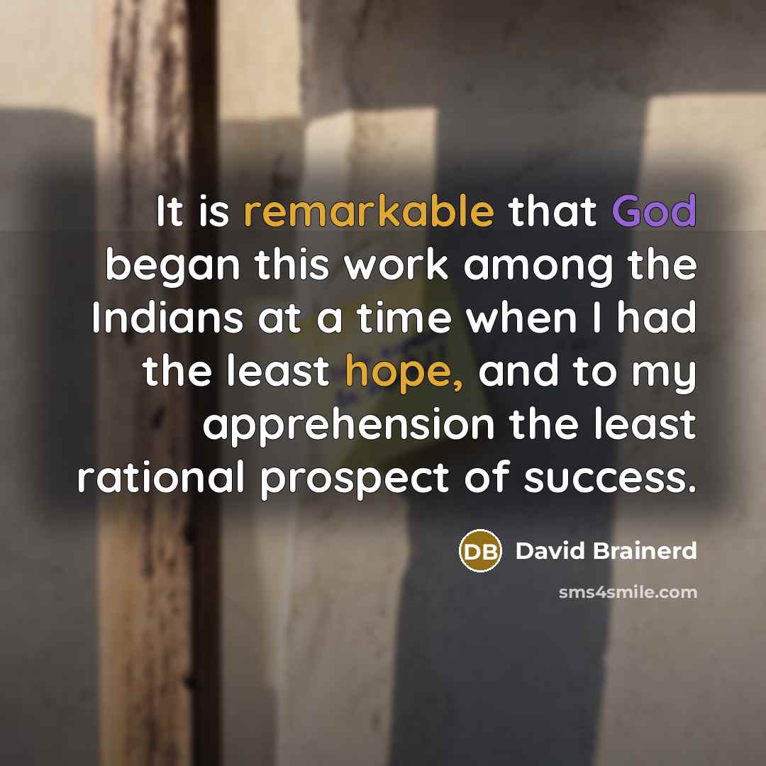 “It is remarkable that God began this work among the Indians at a time when I had the least hope, and to my apprehension the least rational prospect of success.” quote by David Brainerd
