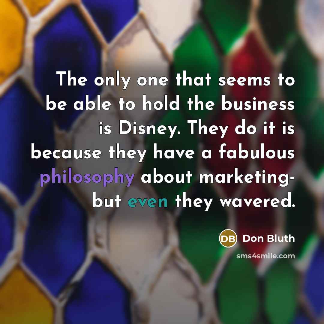 “The only one that seems to be able to hold the business is Disney. They do it is because they have a fabulous philosophy about marketing- but even they wavered.” quote by Don Bluth