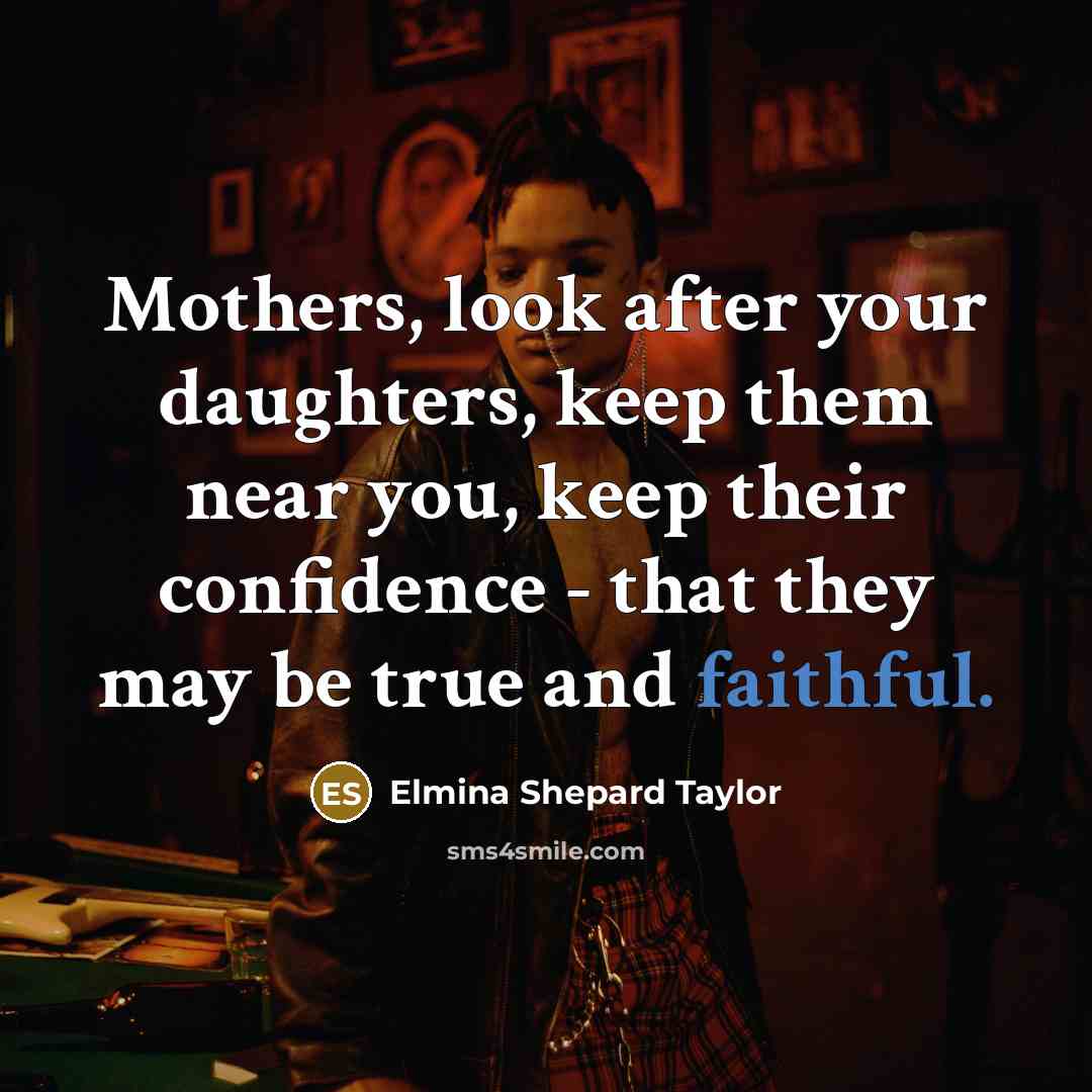 “Mothers, look after your daughters, keep them near you, keep their confidence - that they may be true and faithful.” quote by Elmina Shepard Taylor