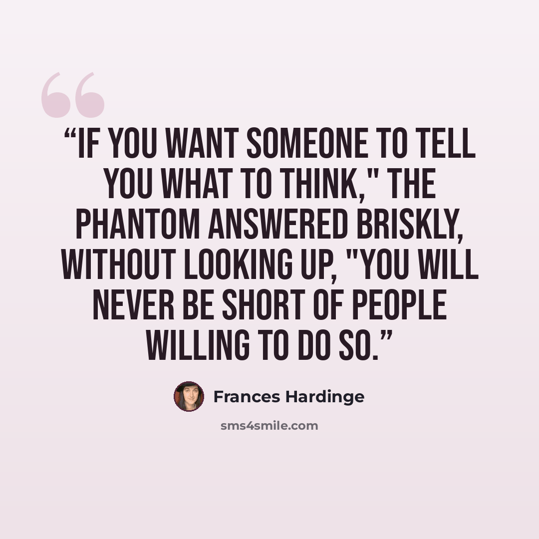 “If you want someone to tell you what to think," the phantom answered briskly, without looking up, "you will never be short of people willing to do so.” quote by Frances Hardinge