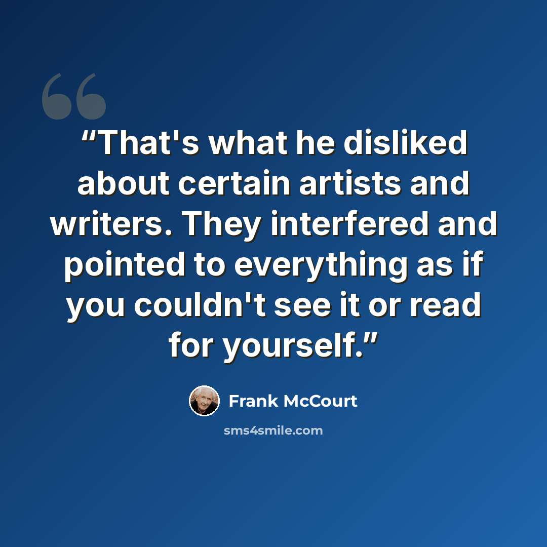 “That's what he disliked about certain artists and writers. They interfered and pointed to everything as if you couldn't see it or read for yourself.” quote by Frank McCourt
