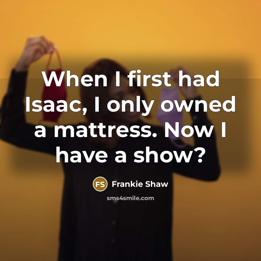 “When I first had Isaac, I only owned a mattress. Now I have a show?” quote by Frankie Shaw
