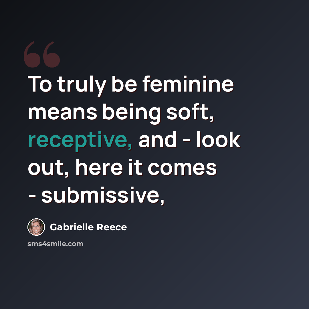“To truly be feminine means being soft, receptive, and - look out, here it comes - submissive,” quote by Gabrielle Reece
