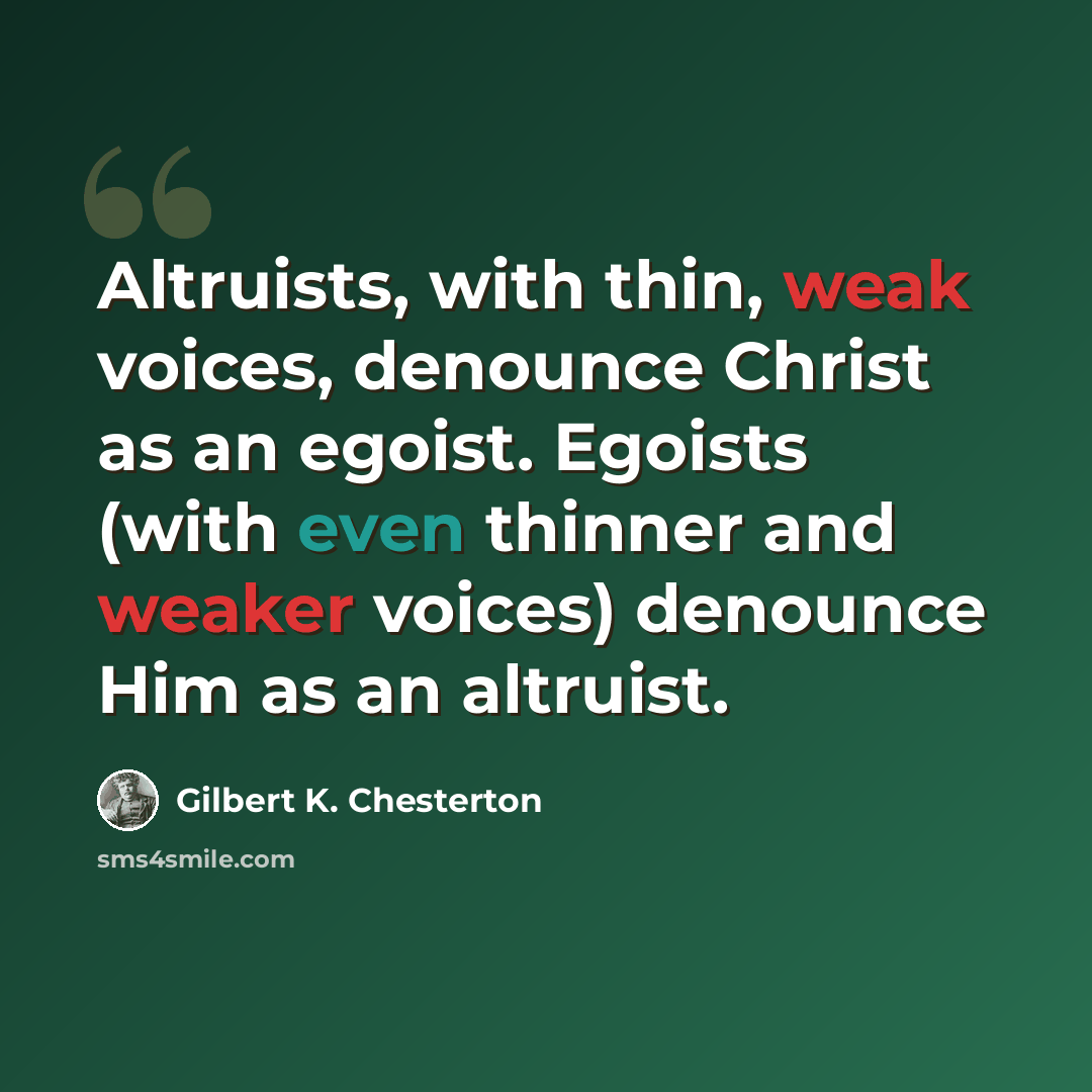 “Altruists, with thin, weak voices, denounce Christ as an egoist. Egoists (with even thinner and weaker voices) denounce Him as an altruist.” quote by Gilbert K. Chesterton