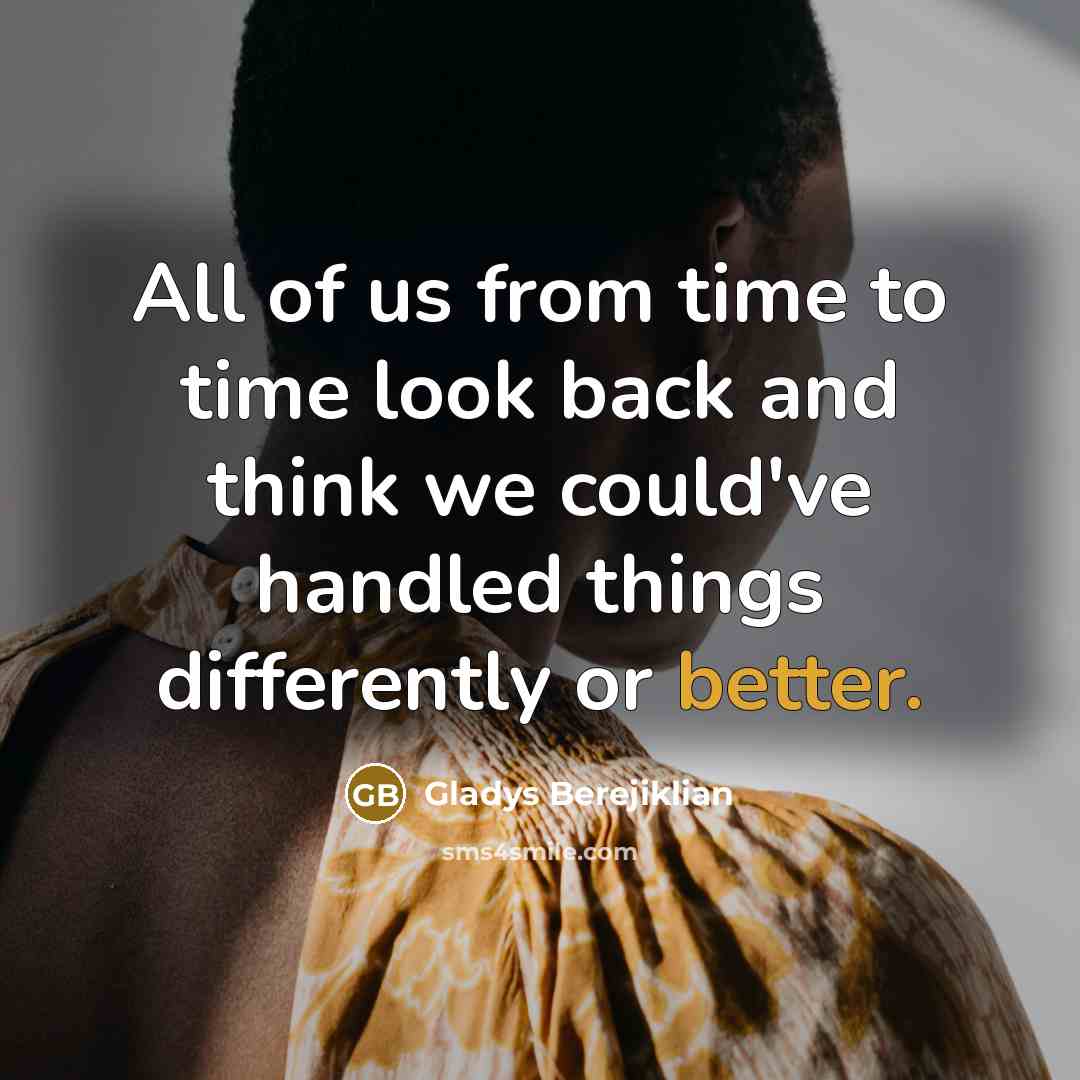 “All of us from time to time look back and think we could've handled things differently or better.” quote by Gladys Berejiklian