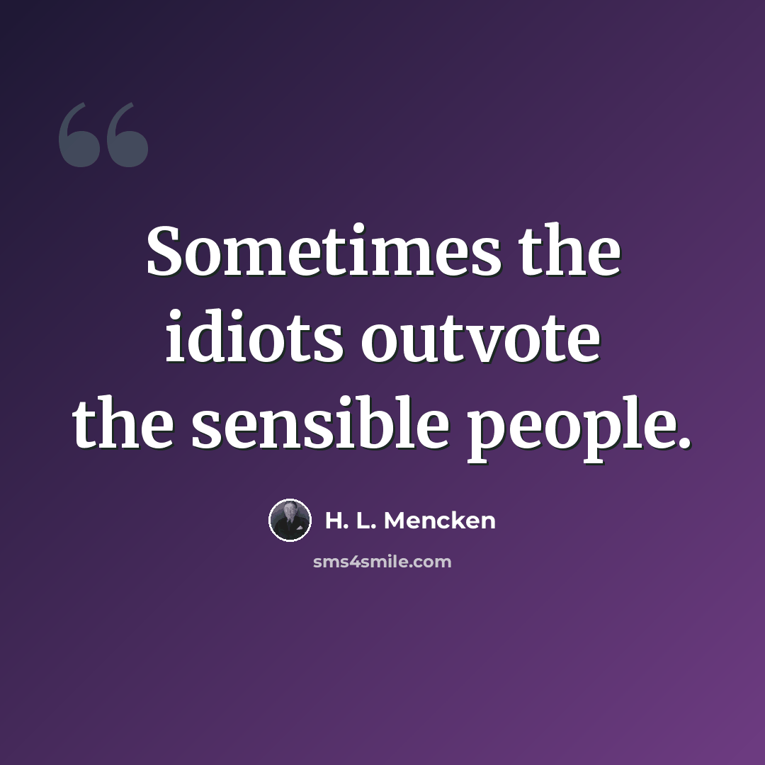 “Sometimes the idiots outvote the sensible people.” quote by H. L. Mencken