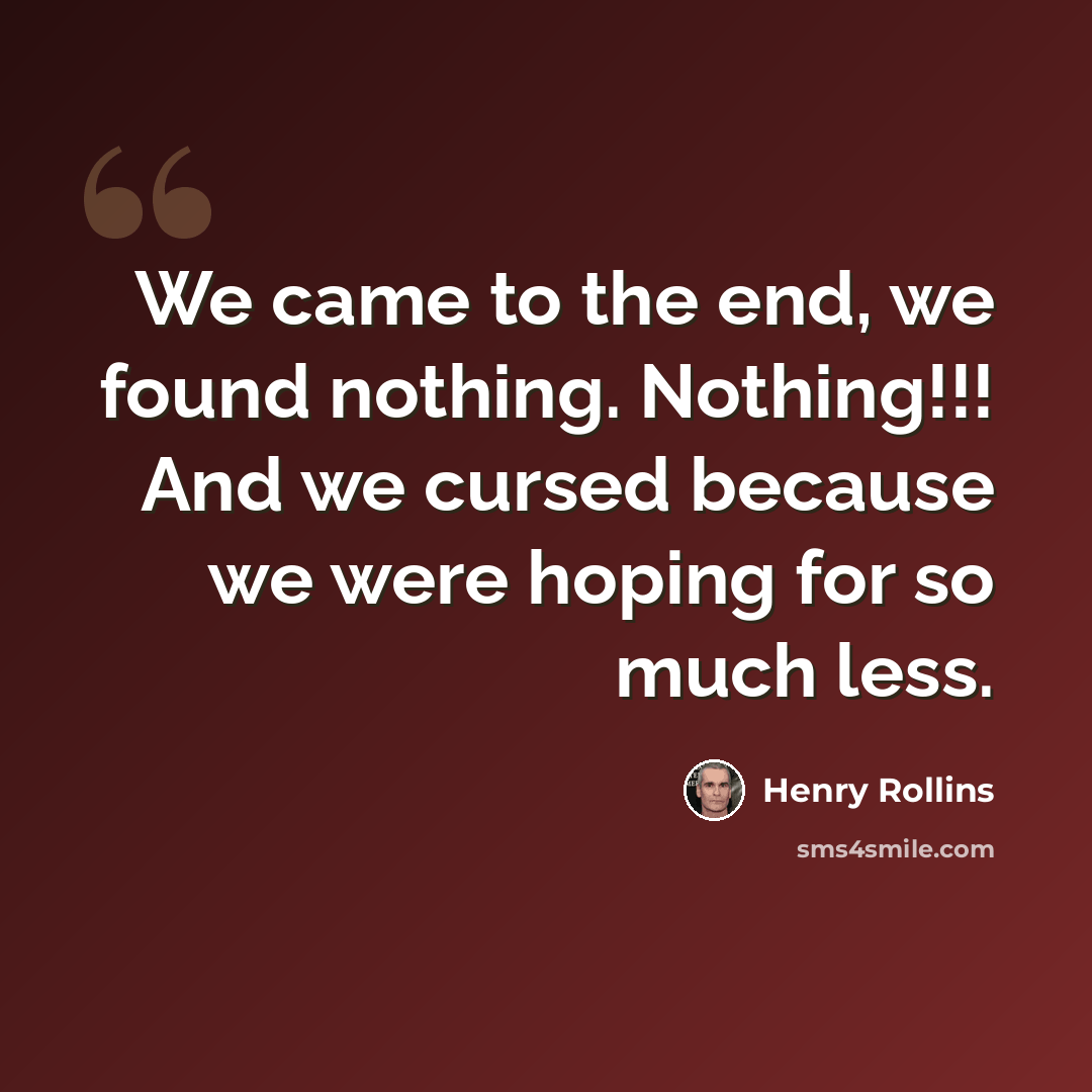 “We came to the end, we found nothing. Nothing!!! And we cursed because we were hoping for so much less.” quote by Henry Rollins