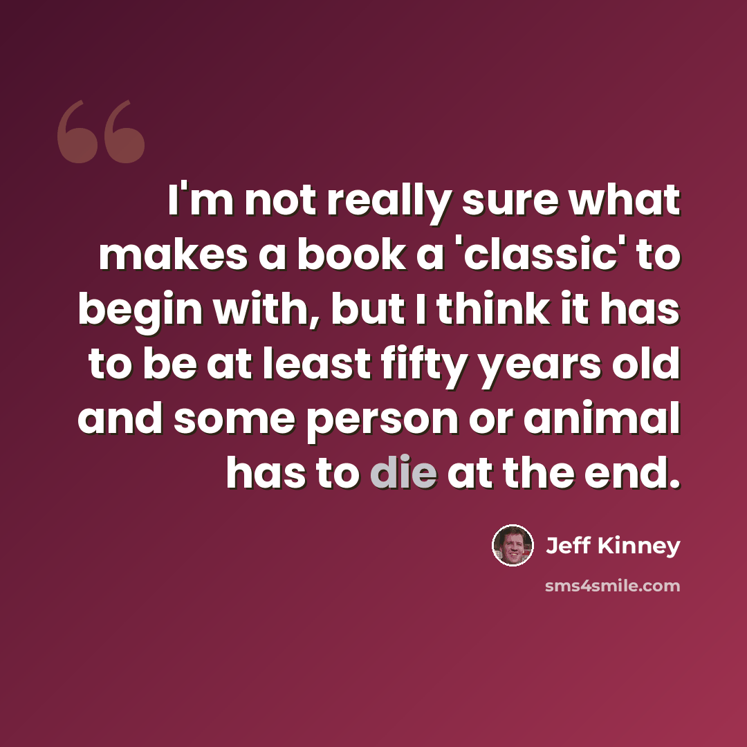 “I'm not really sure what makes a book a 'classic' to begin with, but I think it has to be at least fifty years old and some person or animal has to die at the end.” quote by Jeff Kinney