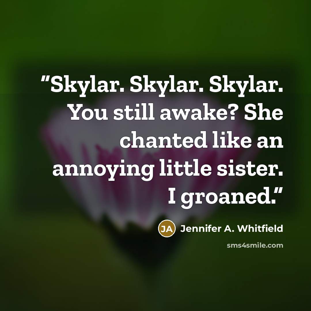 “Skylar. Skylar. Skylar. You still awake? She chanted like an annoying little sister. I groaned.” quote by Jennifer A. Whitfield