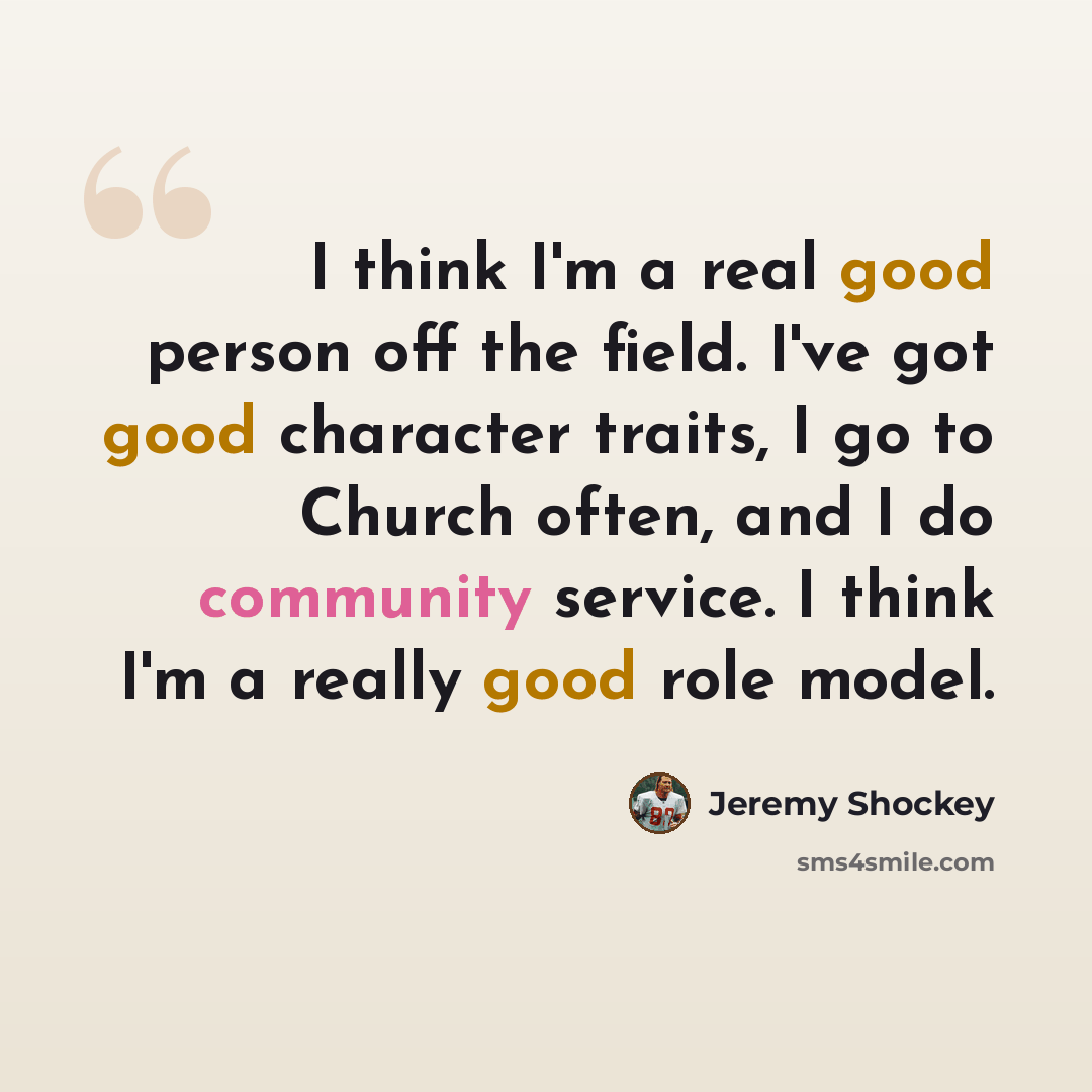 “I think I'm a real good person off the field. I've got good character traits, I go to Church often, and I do community service. I think I'm a really good role model.” quote by Jeremy Shockey