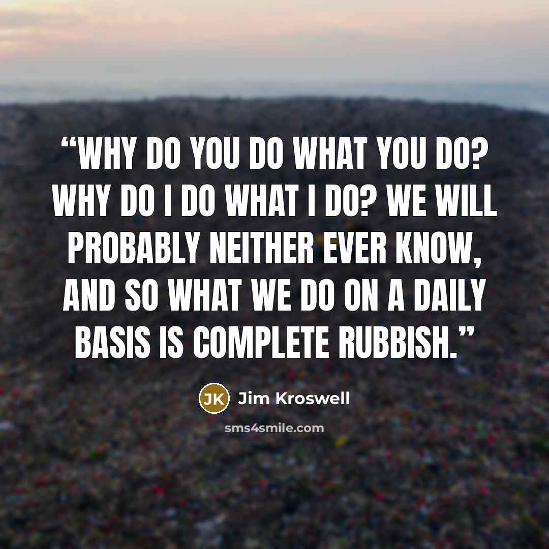 “Why do you do what you do? Why do I do what I do? We will probably neither ever know, and so what we do on a daily basis is complete rubbish.” quote by Jim Kroswell