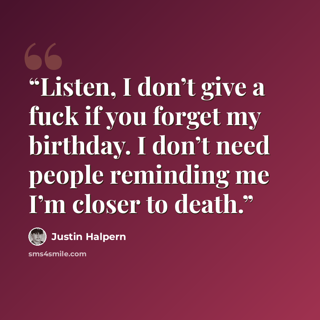 “Listen, I don’t give a fuck if you forget my birthday. I don’t need people reminding me I’m closer to death.” quote by Justin Halpern