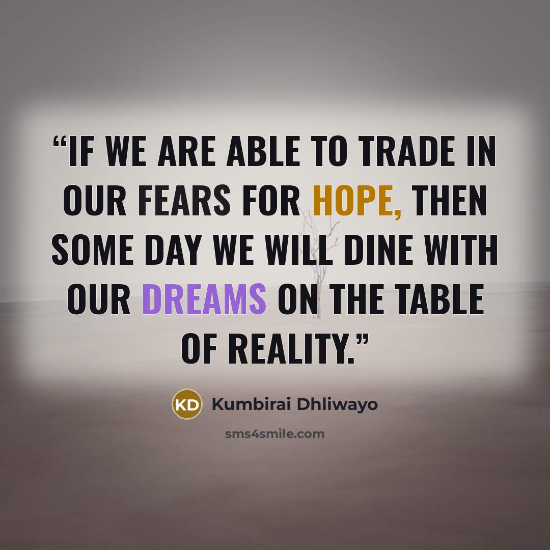 “If we are able to trade in our fears for hope, then some day we will dine with our dreams on the table of reality.” quote by Kumbirai Dhliwayo