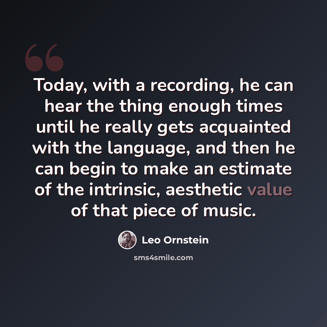“Today, with a recording, he can hear the thing enough times until he really gets acquainted with the language, and then he can begin to make an estimate of the intrinsic, aesthetic value of that piece of music.” quote by Leo Ornstein