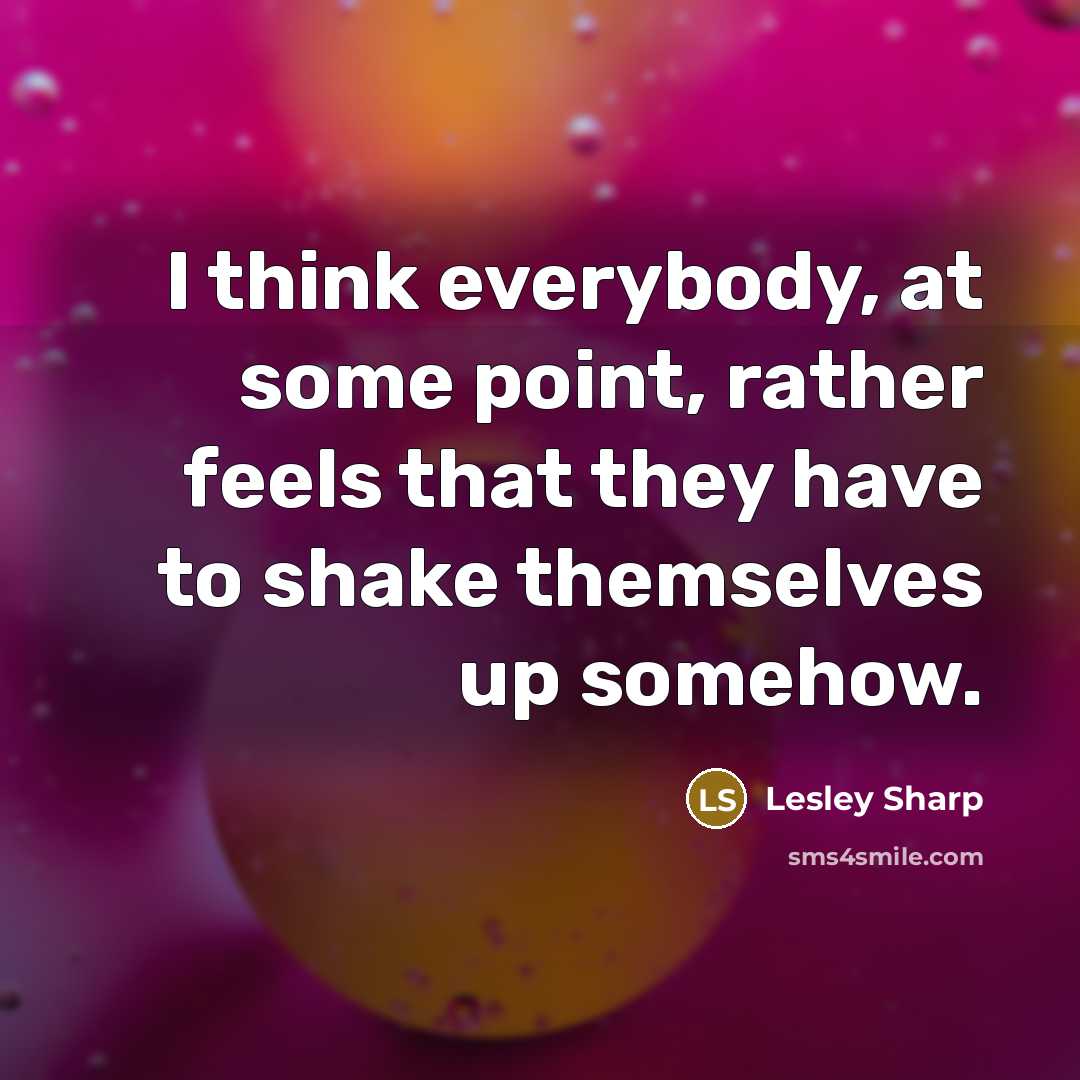 “I think everybody, at some point, rather feels that they have to shake themselves up somehow.” quote by Lesley Sharp