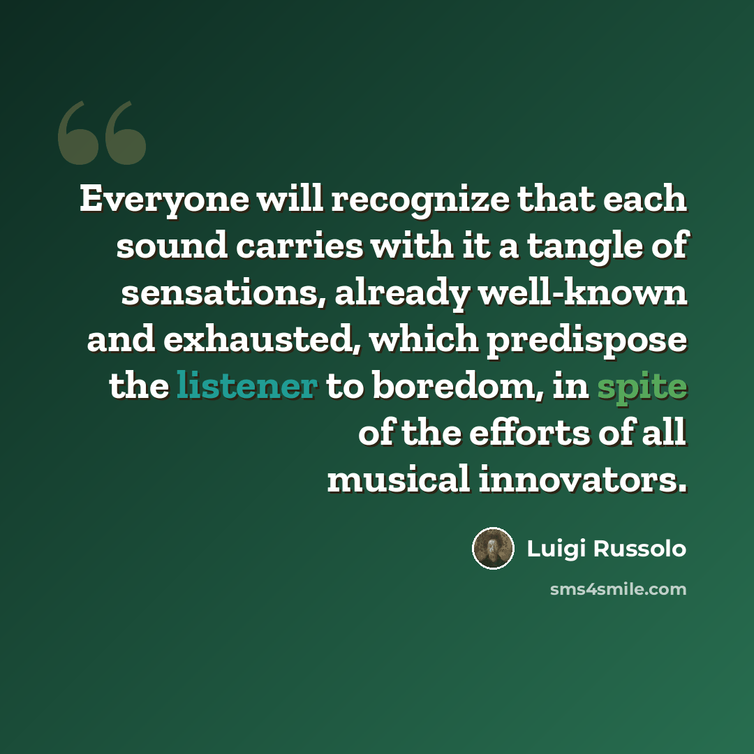 “Everyone will recognize that each sound carries with it a tangle of sensations, already well-known and exhausted, which predispose the listener to boredom, in spite of the efforts of all musical innovators.” quote by Luigi Russolo