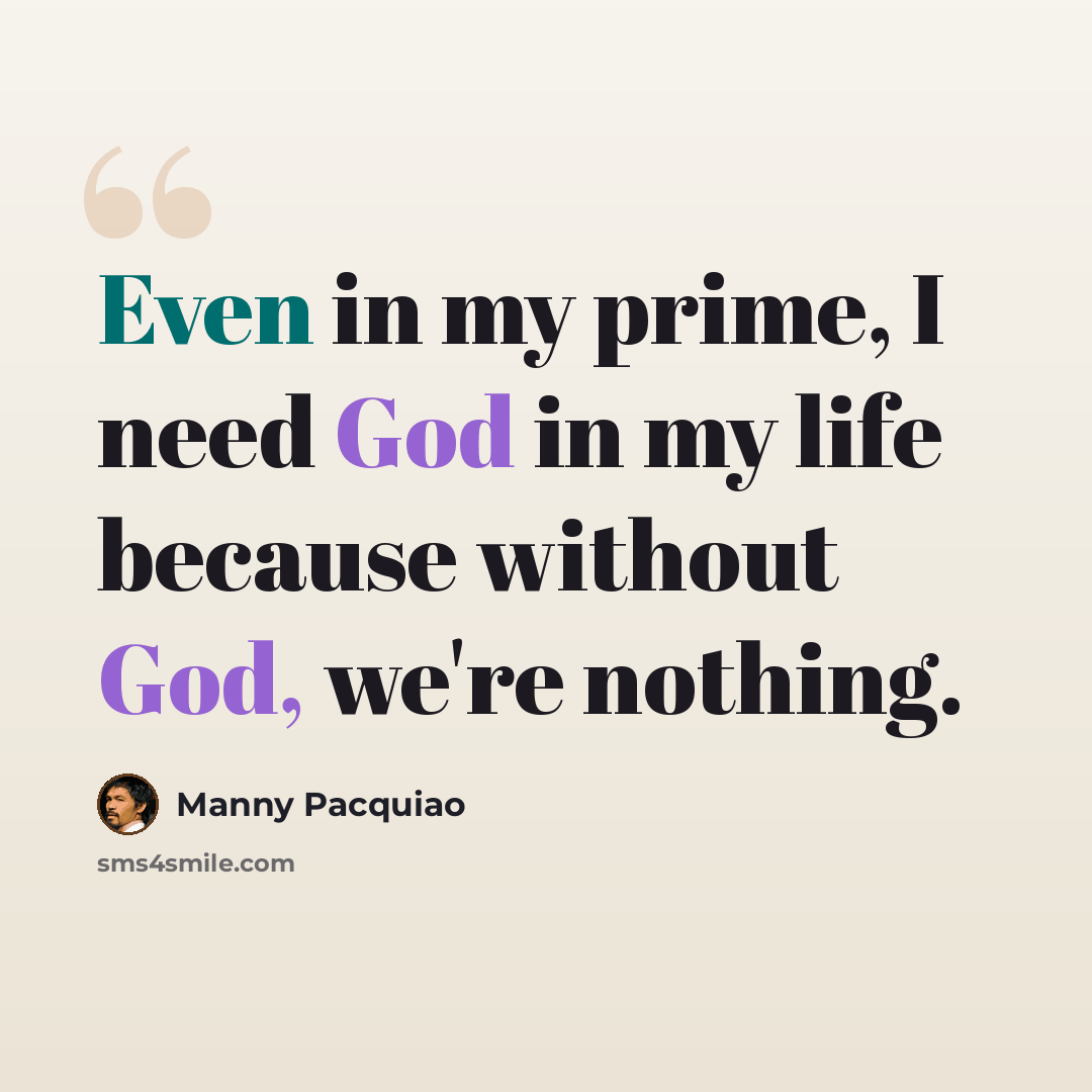 “Even in my prime, I need God in my life because without God, we're nothing.” quote by Manny Pacquiao