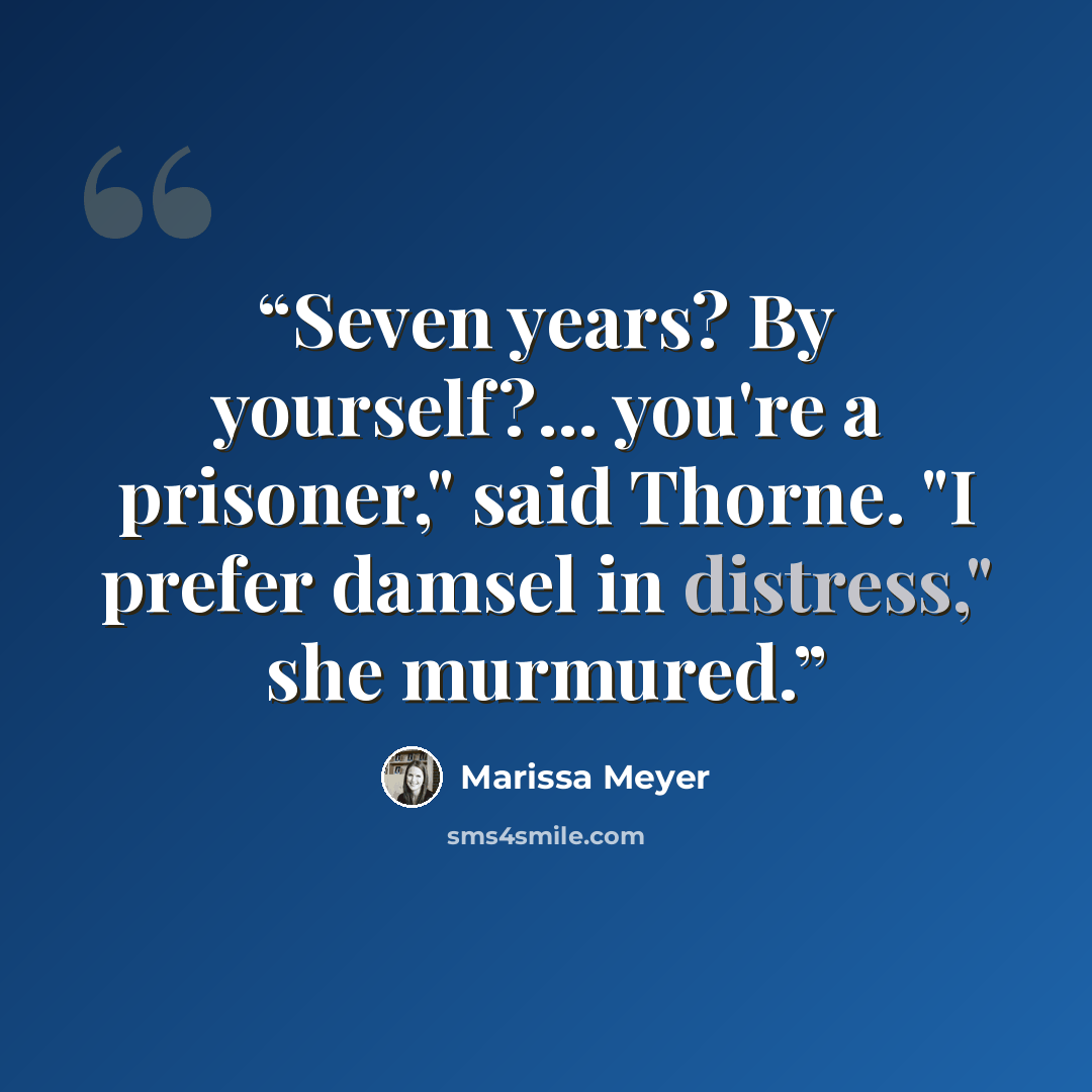 “Seven years? By yourself?... you're a prisoner," said Thorne. "I prefer damsel in distress," she murmured.” quote by Marissa Meyer