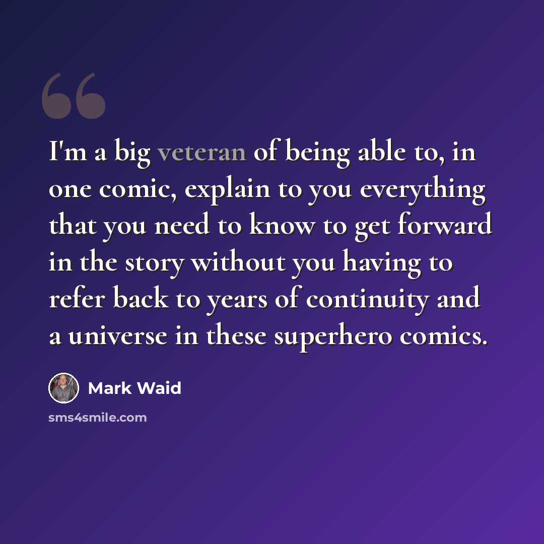 “I'm a big veteran of being able to, in one comic, explain to you everything that you need to know to get forward in the story without you having to refer back to years of continuity and a universe in these superhero comics.” quote by Mark Waid