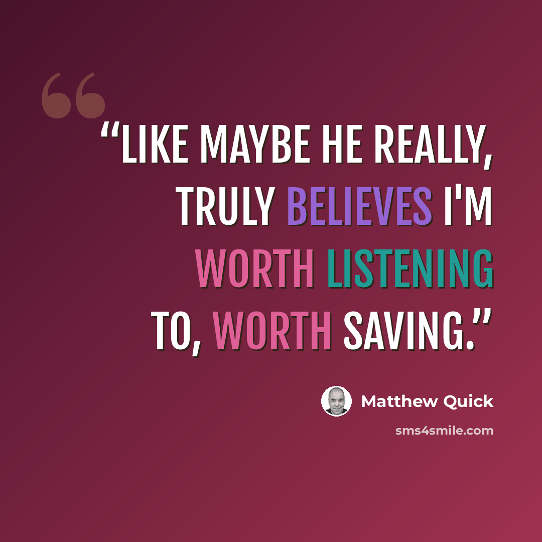 “Like maybe he really, truly believes I'm worth listening to, worth saving.” quote by Matthew Quick