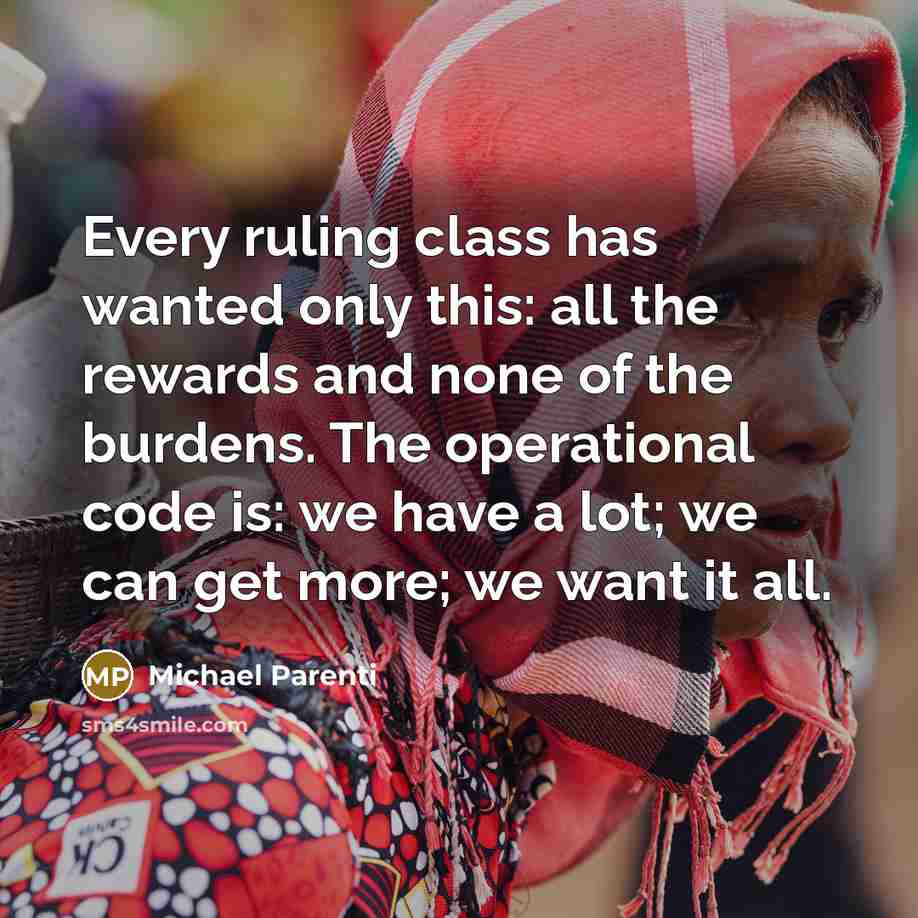 “Every ruling class has wanted only this: all the rewards and none of the burdens. The operational code is: we have a lot; we can get more; we want it all.” quote by Michael Parenti