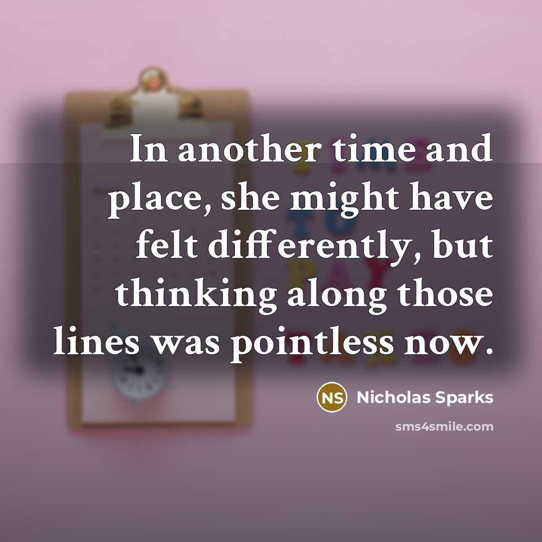 “In another time and place, she might have felt differently, but thinking along those lines was pointless now.” quote by Nicholas Sparks