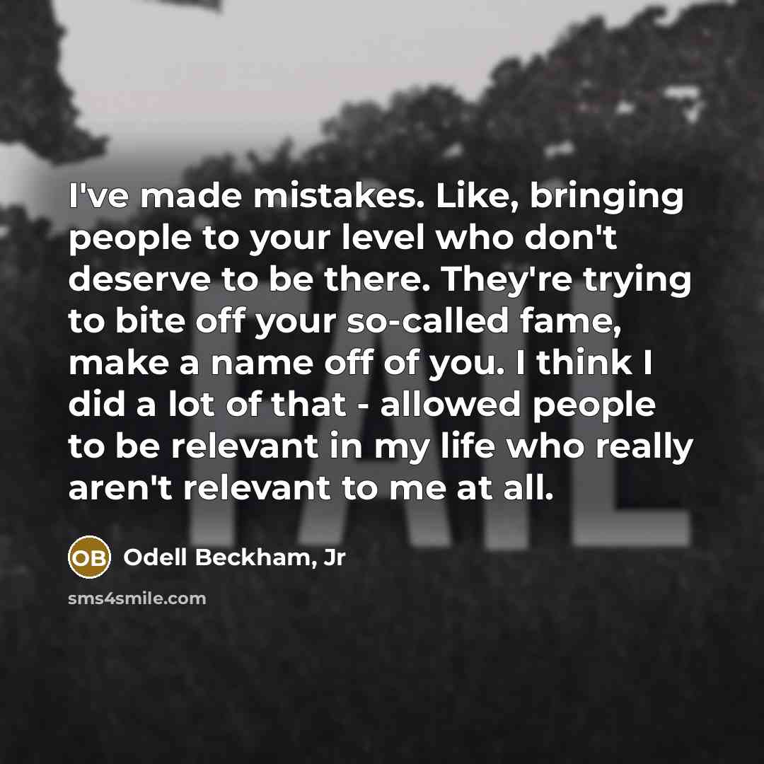 “I've made mistakes. Like, bringing people to your level who don't deserve to be there. They're trying to bite off your so-called fame, make a name off of you. I think I did a lot of that - allowed people to be relevant in my life who really aren't relevant to me at all.” quote by Odell Beckham, Jr