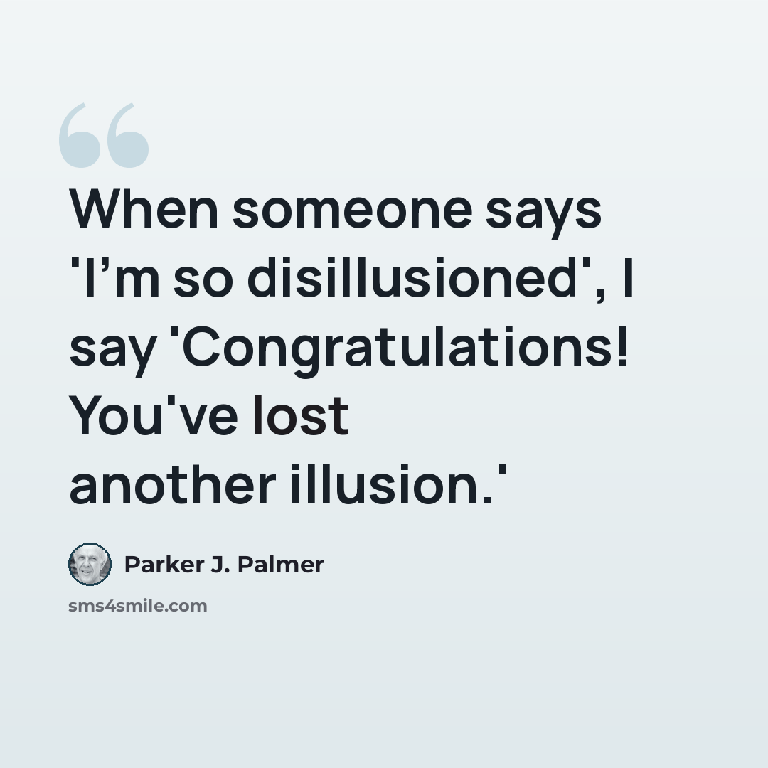 “When someone says 'I'm so disillusioned', I say 'Congratulations! You've lost another illusion.'” quote by Parker J. Palmer