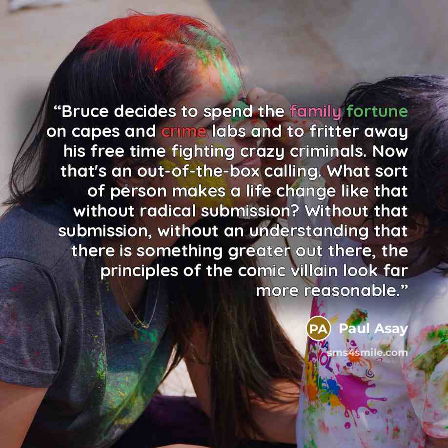 “Bruce decides to spend the family fortune on capes and crime labs and to fritter away his free time fighting crazy criminals. Now that's an out-of-the-box calling. What sort of person makes a life change like that without radical submission? Without that submission, without an understanding that…” quote by Paul Asay