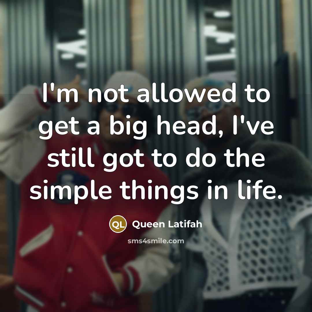 “I'm not allowed to get a big head, I've still got to do the simple things in life.” quote by Queen Latifah