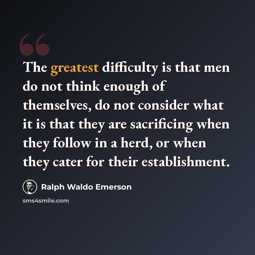 “The greatest difficulty is that men do not think enough of themselves, do not consider what it is that they are sacrificing when they follow in a herd, or when they cater for their establishment.” quote by Ralph Waldo Emerson