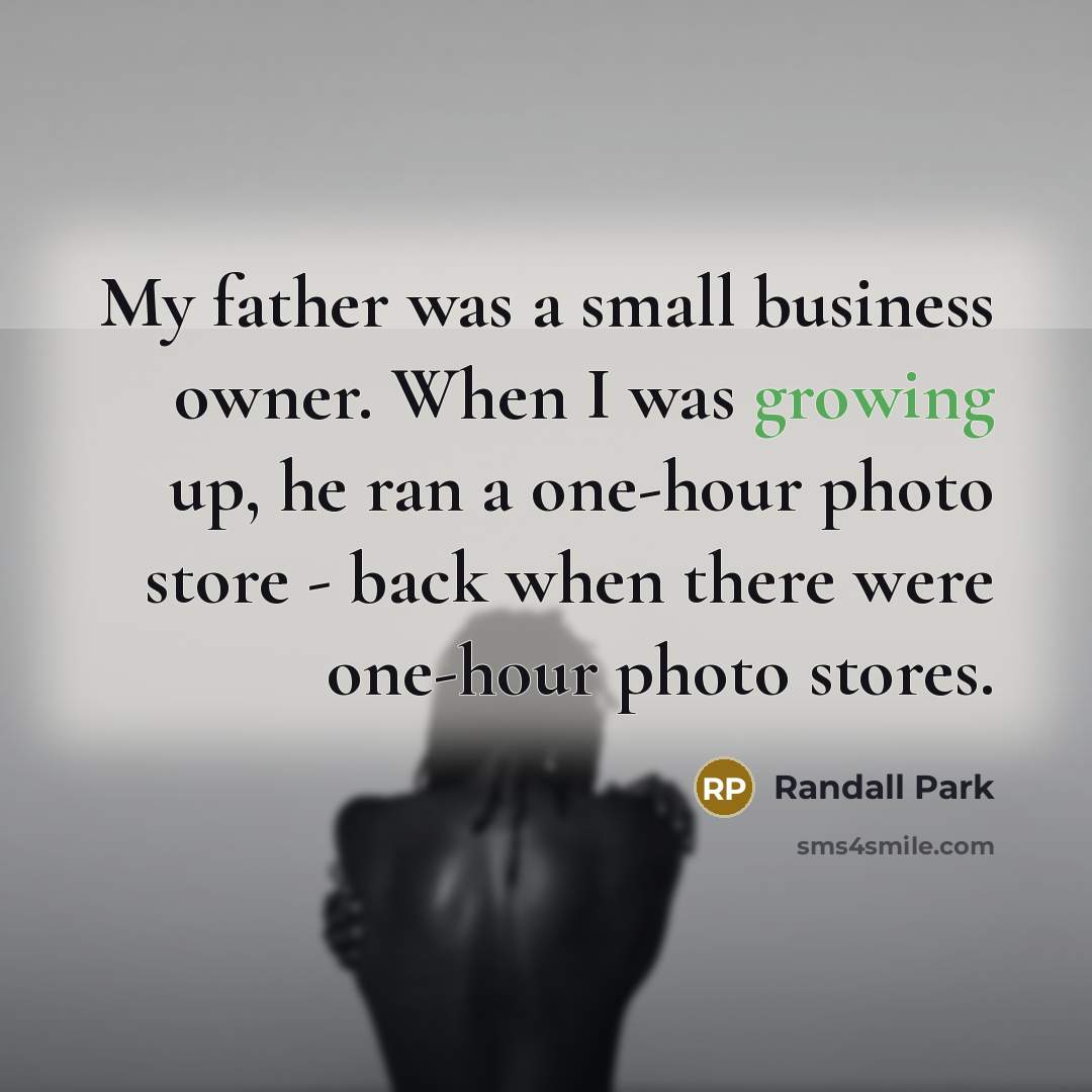 “My father was a small business owner. When I was growing up, he ran a one-hour photo store - back when there were one-hour photo stores.” quote by Randall Park