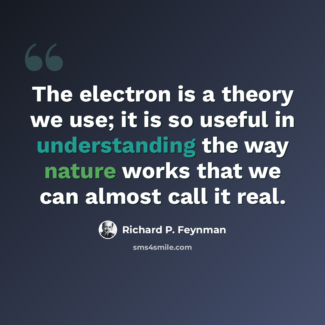 “The electron is a theory we use; it is so useful in understanding the way nature works that we can almost call it real.” quote by Richard P. Feynman