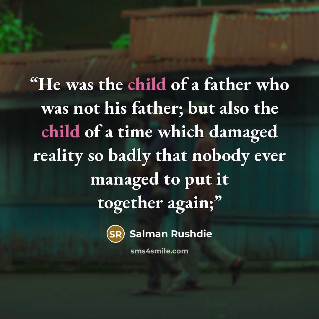 “He was the child of a father who was not his father; but also the child of a time which damaged reality so badly that nobody ever managed to put it together again;” quote by Salman Rushdie