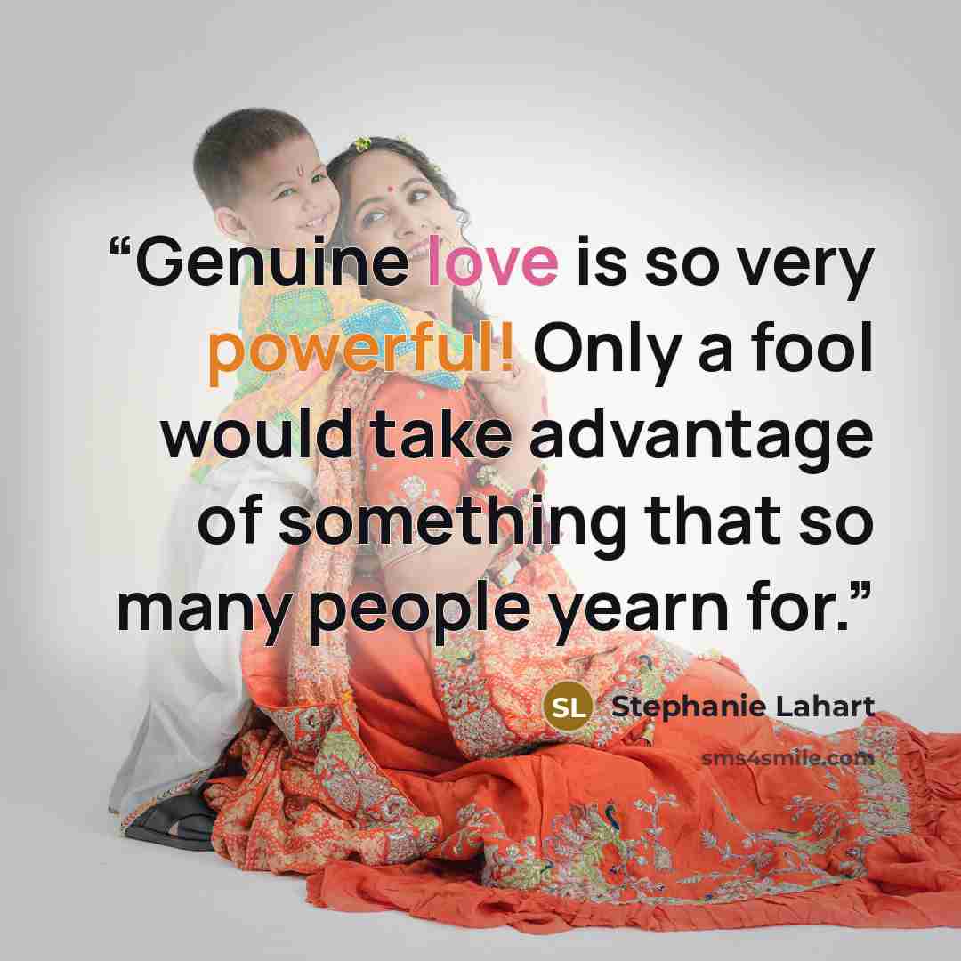 “Genuine love is so very powerful! Only a fool would take advantage of something that so many people yearn for.” quote by Stephanie Lahart