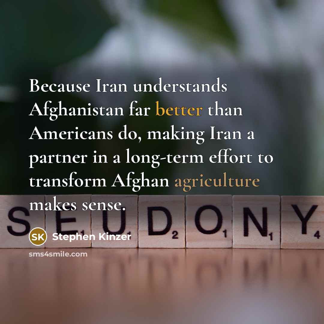 “Because Iran understands Afghanistan far better than Americans do, making Iran a partner in a long-term effort to transform Afghan agriculture makes sense.” quote by Stephen Kinzer