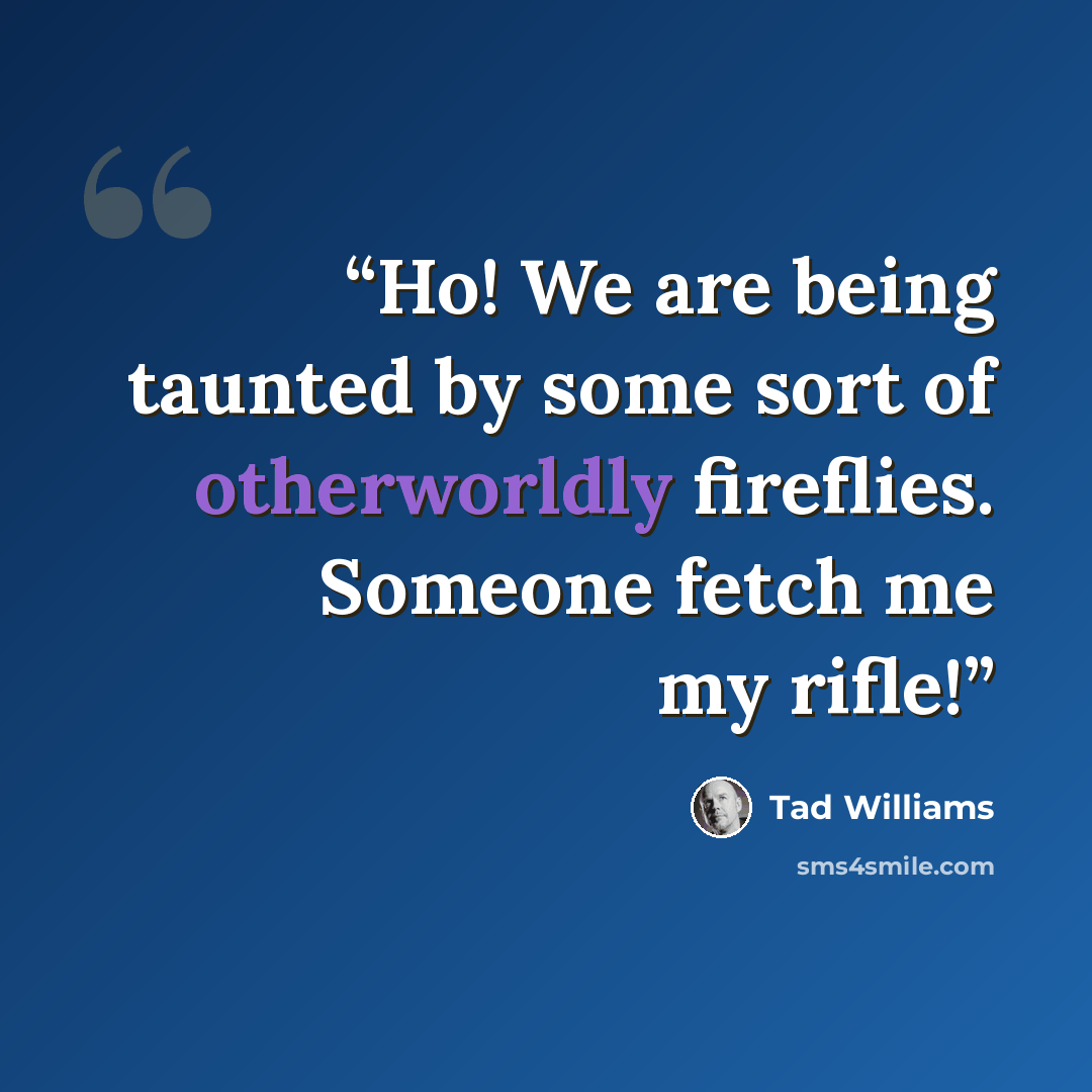 “Ho! We are being taunted by some sort of otherworldly fireflies. Someone fetch me my rifle!” quote by Tad Williams