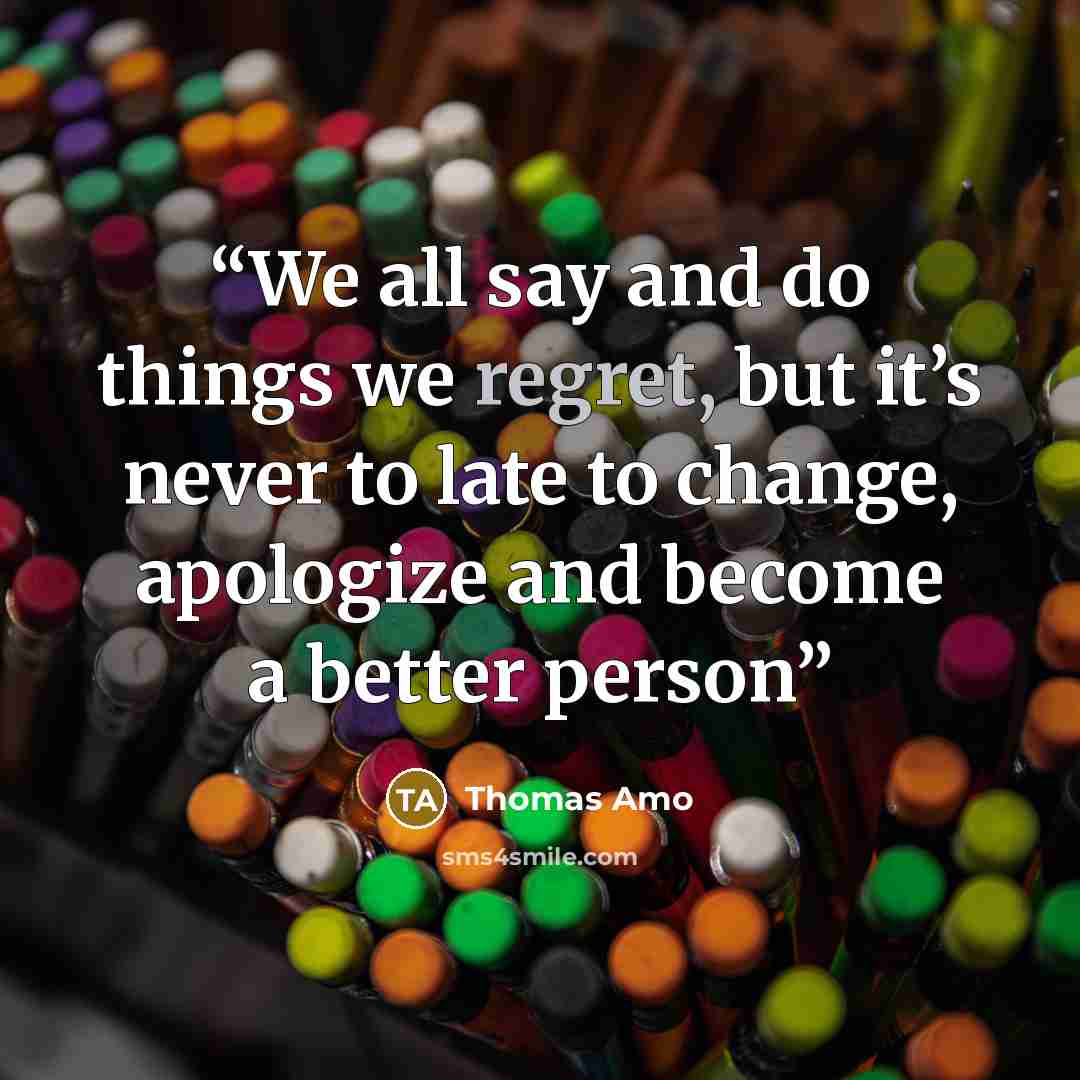 “We all say and do things we regret, but it’s never to late to change, apologize and become a better person” quote by Thomas Amo