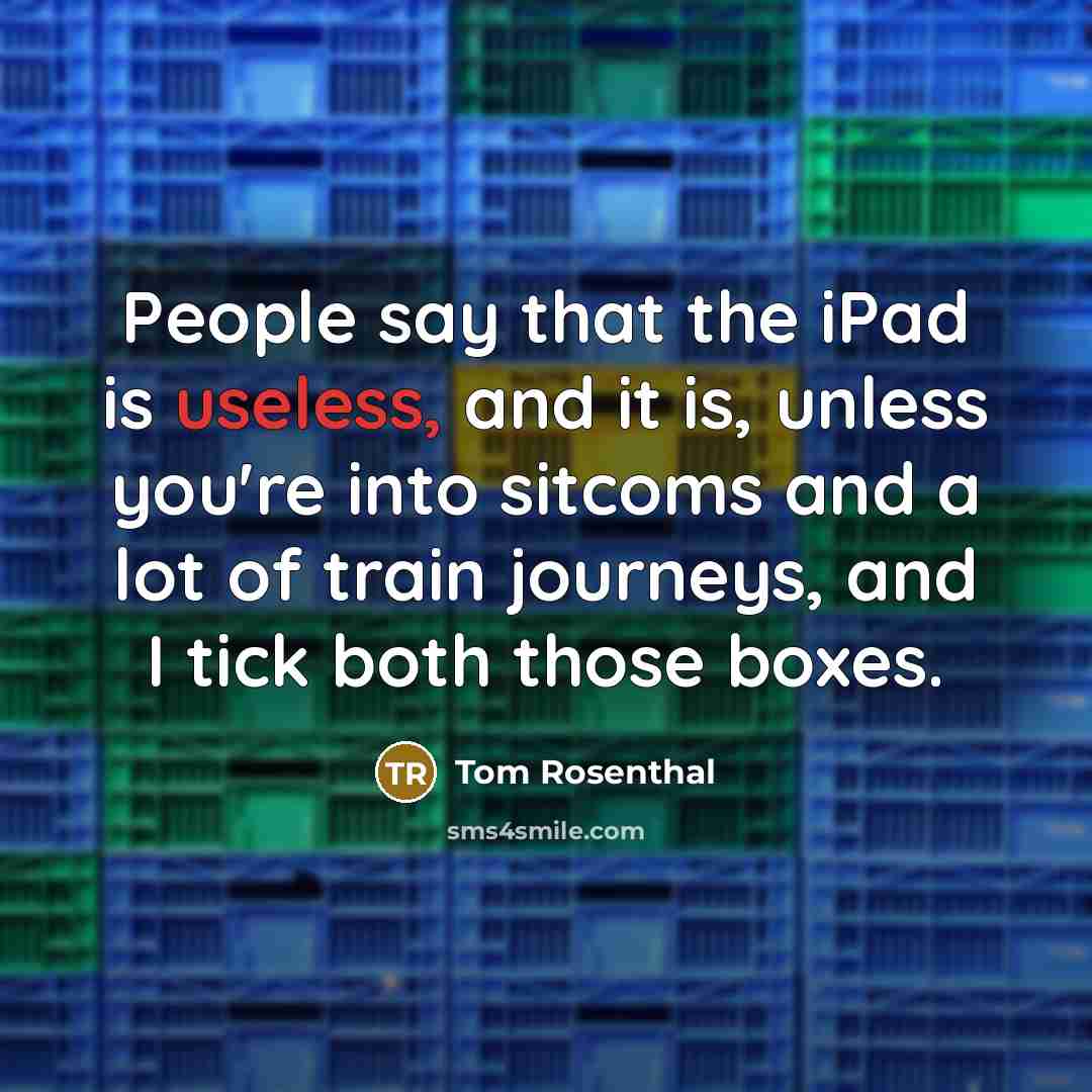“People say that the iPad is useless, and it is, unless you're into sitcoms and a lot of train journeys, and I tick both those boxes.” quote by Tom Rosenthal