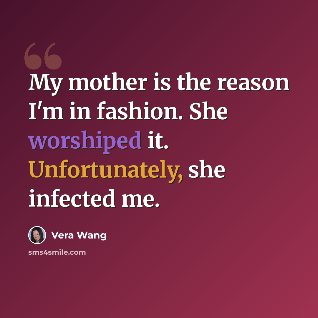 “My mother is the reason I'm in fashion. She worshiped it. Unfortunately, she infected me.” quote by Vera Wang