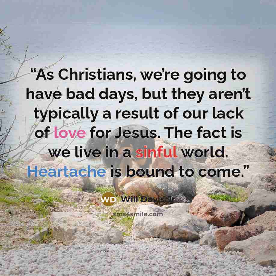 “As Christians, we’re going to have bad days, but they aren’t typically a result of our lack of love for Jesus. The fact is we live in a sinful world. Heartache is bound to come.” quote by Will Davis Jr