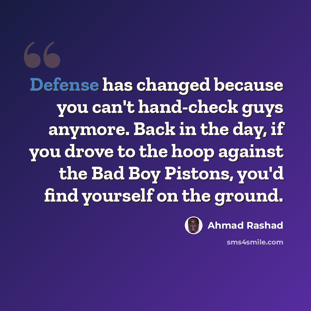 “Defense has changed because you can't hand-check guys anymore. Back in the day, if you drove to the hoop against the Bad Boy Pistons, you'd find yourself on the ground.” quote by Ahmad Rashad