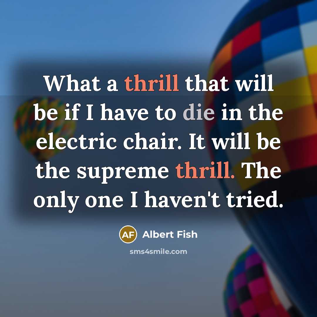 “What a thrill that will be if I have to die in the electric chair. It will be the supreme thrill. The only one I haven't tried.” quote by Albert Fish