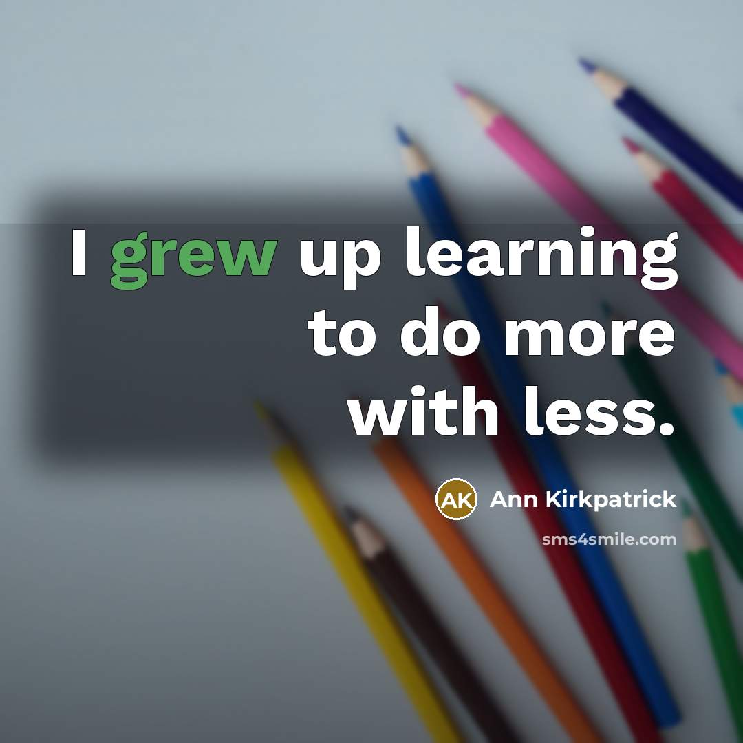 “I grew up learning to do more with less.” quote by Ann Kirkpatrick