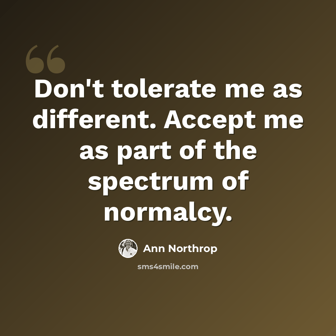 “Don't tolerate me as different. Accept me as part of the spectrum of normalcy.” quote by Ann Northrop