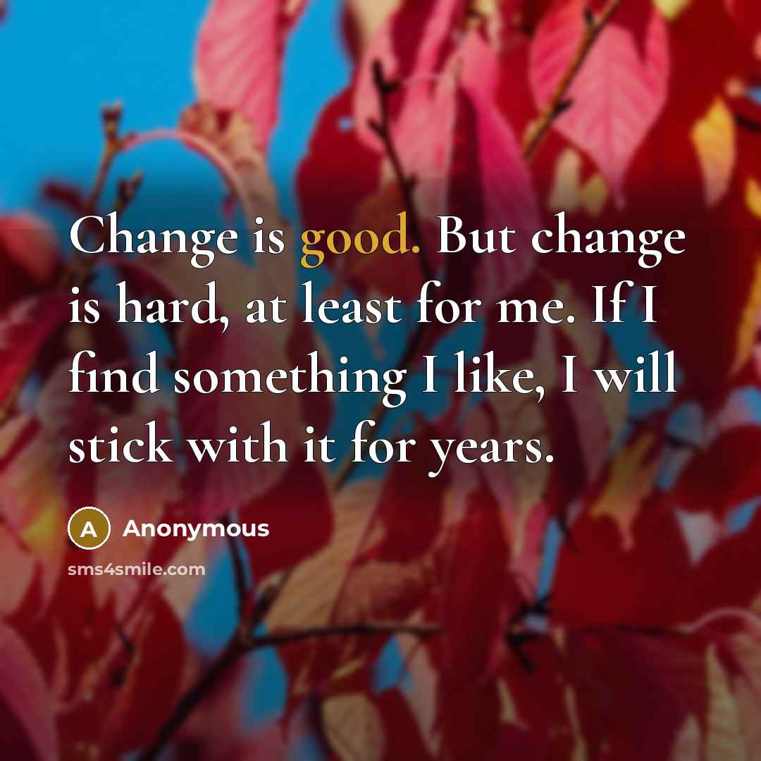 “Change is good. But change is hard, at least for me. If I find something I like, I will stick with it for years.” quote by Anonymous