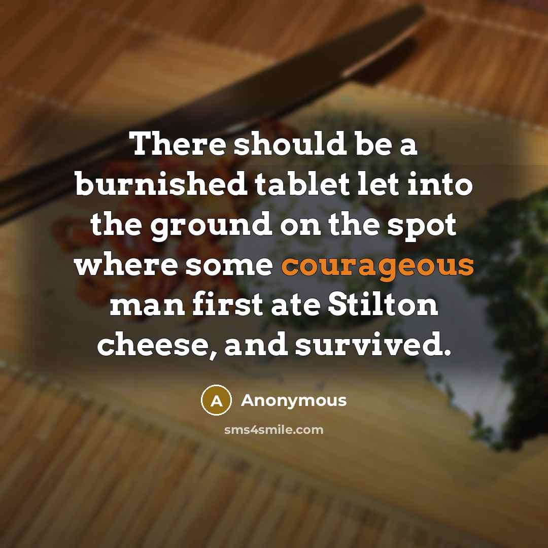 “There should be a burnished tablet let into the ground on the spot where some courageous man first ate Stilton cheese, and survived.” quote by Anonymous